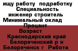ищу работу- подработку › Специальность ­ инженер-строитель › Минимальный оклад ­ 50 000 › Процент ­ 100 › Возраст ­ 54 - Краснодарский край, Белореченский р-н, Белореченск г. Работа » Резюме   